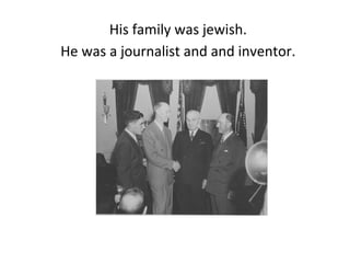 His family was jewish.
He was a journalist and and inventor.
 