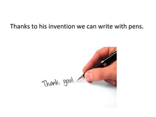 Thanks to his invention we can write with pens.
 
