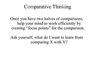 C om parative Thi nk ing Once you have two halves of comparisons, help your mind to work efficiently by creating “focus points” for the comparison.  Ask yourself, what do I want to learn from comparing X with Y? 