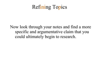  Ref ini ng To p ics Now look through your notes and find a more specific and argumentative claim that you could ultimately begin to research. 