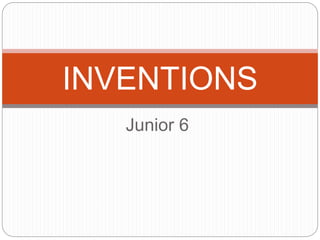 Junior 6
INVENTIONS
 