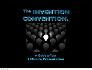 INVENTION
                   The

                   CONVENTION.




                        A Guide to Your
                    3 Minute Presentation

Monday 2 July 12
 
