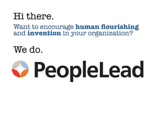 Hi there.
Want to encourage human ﬂourishing
and invention in your organization?
We do.
 