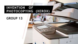 GROUP 13
INVENTION OF
PHOTOCOPYING (XEROX)
 