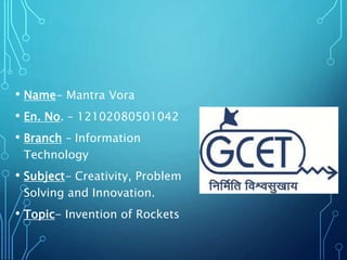 • Name- Mantra Vora
• En. No. – 12102080501042
• Branch – Information
Technology
• Subject- Creativity, Problem
Solving and Innovation.
• Topic- Invention of Rockets
 