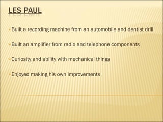 Built a recording machine from an automobile and dentist drill Built an amplifier from radio and telephone components Curiosity and ability with mechanical things Enjoyed making his own improvements 