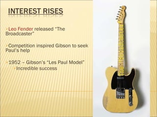 Leo Fender  released “The Broadcaster” Competition inspired Gibson to seek Paul’s help 1952 – Gibson’s “Les Paul Model” Incredible success 