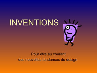 INVENTIONS Pour être au courant  des nouvelles tendances du design   