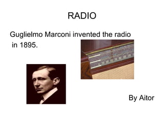 RADIO
Guglielmo Marconi invented the radio
in 1895.




                                   By Aitor
 