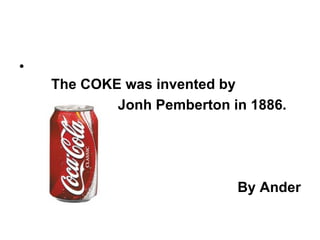 •
    The COKE was invented by
            Jonh Pemberton in 1886.




                            By Ander
 
