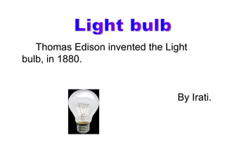Thomas Edison invented the Light
bulb, in 1880.


                                By Irati.
 