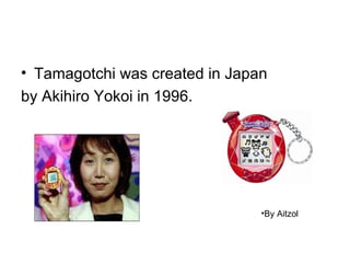 • Tamagotchi was created in Japan
by Akihiro Yokoi in 1996.




                                •By Aitzol
 