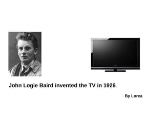 John Logie Baird invented the TV in 1926.
                                            By Lorea
 