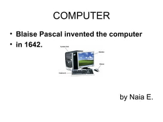 COMPUTER
• Blaise Pascal invented the computer
• in 1642.




                              by Naia E.
 
