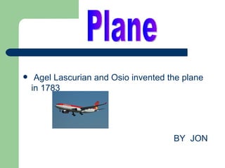     Agel Lascurian and Osio invented the plane
    in 1783




                                       BY JON
 