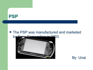PSP


   The PSP was manufactured and marketed
    by Sony Corporation in 2003




                                    By Unai
 