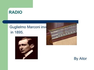 RADIO


Guglielmo Marconi invented the radio
in 1895.




                                       By Aitor
 