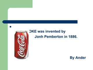 
    The COKE was invented by
           Jonh Pemberton in 1886.




                              By Ander
 