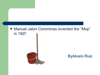    Manuel Jalon Corominas invented the “Mop”
    in 1925.




                                ByAlvaro Ruiz
 