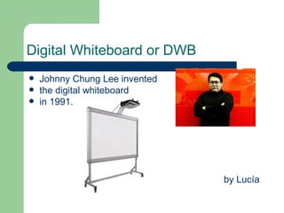 Digital Whiteboard or DWB
   Johnny Chung Lee invented
   the digital whiteboard
   in 1991.




                                by Lucía
 
