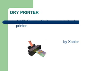 DRY PRINTER

In 1938, Chester Carlson invented a dry
  printer.



                              by Xabier
 