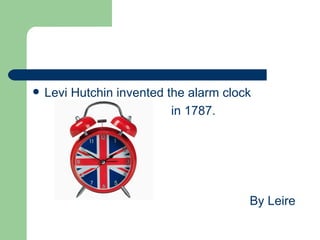    Levi Hutchin invented the alarm clock
                           in 1787.




                                        By Leire
 