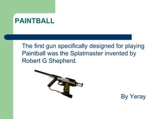 PAINTBALL


 The first gun specifically designed for playing
 Paintball was the Splatmaster invented by
 Robert G Shepherd.




                                      By Yeray
 