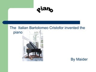 The Italian Bartolomeo Cristofor invented the
  piano in 1700 .




                                    By Maider
 