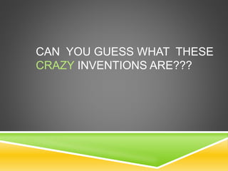 CAN YOU GUESS WHAT THESE
CRAZY INVENTIONS ARE???
 