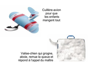 Cuillère-avion pour que les enfants mangent tout Valise-chien qui grogne, aboie, remue la queue et répond à l’appel du maître 
