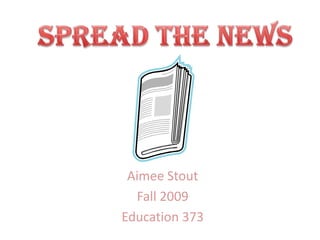 Spread the News Aimee Stout Fall 2009 Education 373 