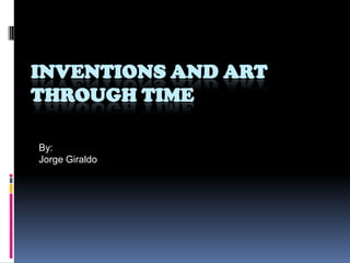 Inventions and art through time By: Jorge Giraldo 