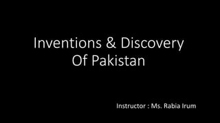 Inventions & Discovery
Of Pakistan
Instructor : Ms. Rabia Irum
 