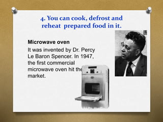 4. You can cook, defrost and
reheat prepared food in it.
Microwave oven
It was invented by Dr. Percy
Le Baron Spencer. In 1947,
the first commercial
microwave oven hit the
market.
 