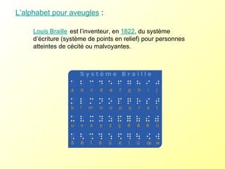 L’alphabet pour aveugles  : Louis Braille   est l’inventeur, en  1822 , du système d’écriture (système de points en relief) pour personnes atteintes de cécité ou malvoyantes. 