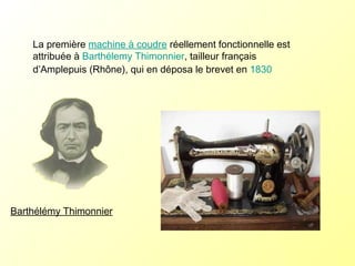 La première  machine à coudre  réellement fonctionnelle est attribuée à  Barthélemy Thimonnier , tailleur français d’Amplepuis (Rhône), qui en déposa le brevet en  1830   Barthélémy Thimonnier 