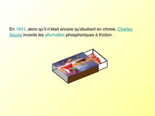 En  1831 , alors qu’il n’était encore qu’étudiant en chimie,  Charles Sauria  invente les  allumettes  phosphoriques à friction . 