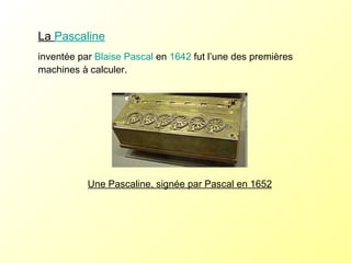 La  Pascaline   inventée par  Blaise Pascal  en  1642  fut l’une des premières machines à calculer. Une Pascaline, signée par Pascal en 1652  