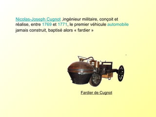Nicolas-Joseph Cugnot  ,ingénieur militaire, conçoit et réalise, entre  1769  et  1771 , le premier véhicule  automobile  jamais construit, baptisé alors « fardier » Fardier de Cugnot 