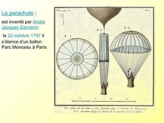 Le parachute  :  est inventé par  André Jacques Garnerin : le  22   octobre   1797  il s’élance d’un ballon Parc Monceau à Paris 