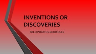 INVENTIONS OR
DISCOVERIES
PACO POYATOS RODRÍGUEZ
 
