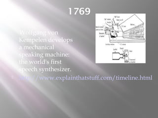 1769
Wolfgang von
Kempelen develops
a mechanical
speaking machine:
the world's first
speech synthesizer.
 http://www.explainthatstuff.com/timeline.html
 