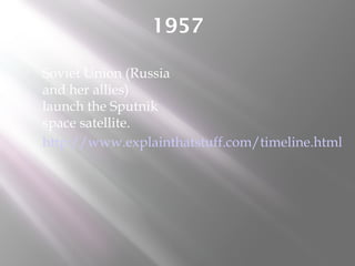 1957
 Soviet Union (Russia
and her allies)
launch the Sputnik
space satellite.
 http://www.explainthatstuff.com/timeline.html
 