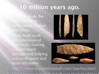 10 million years ago.
 Humans made the
first tools from
stone, wood, antlers
and bones.
 These tools work
like extensions of
your body, making
you feel much
stronger and helping
you work faster and
more efficiently.
 http://www.explainthatstuff.com/timeline.html
 