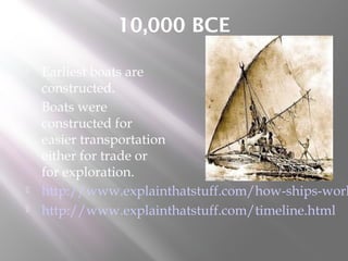 10,000 BCE
 Earliest boats are
constructed.
 Boats were
constructed for
easier transportation
either for trade or
for exploration.
 http://www.explainthatstuff.com/how-ships-work
 http://www.explainthatstuff.com/timeline.html
 