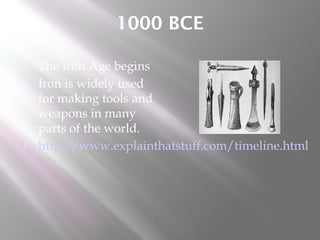 1000 BCE
 The Iron Age begins
 Iron is widely used
for making tools and
weapons in many
parts of the world.
 http://www.explainthatstuff.com/timeline.html
 