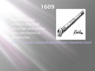 1609
 Galileo Galilei
builds a practical
telescope and makes
new astronomical
discoveries.
 http://www.explainthatstuff.com/timeline.html
 