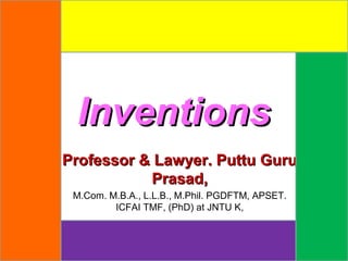 InventionsInventions
Professor & Lawyer. Puttu Guru Professor & Lawyer. Puttu Guru 
Prasad,Prasad,
M.Com. M.B.A., L.L.B., M.Phil. PGDFTM, APSET.
ICFAI TMF, (PhD) at JNTU K,
 