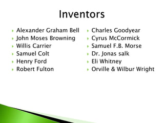 Alexander Graham BellJohn Moses BrowningWillis CarrierSamuel ColtHenry FordRobert FultonCharles GoodyearCyrusMcCormickSamuel F.B. MorseDr. Jonas salkEli WhitneyOrville & Wilbur WrightInventors