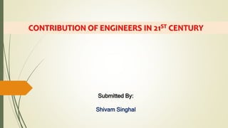 CONTRIBUTION OF ENGINEERS IN 21ST CENTURY
Submitted By:
Shivam Singhal
 